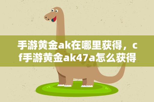 手游黄金ak在哪里获得，cf手游黄金ak47a怎么获得