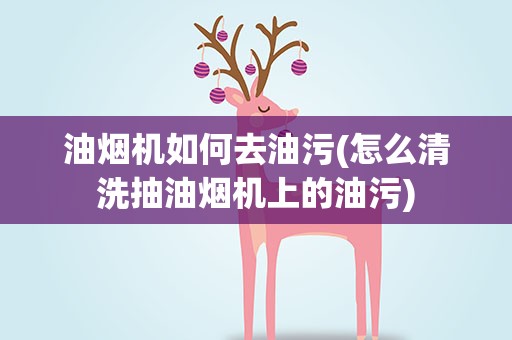 油烟机如何去油污(怎么清洗抽油烟机上的油污)