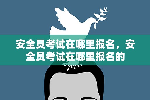 安全员考试在哪里报名，安全员考试在哪里报名的