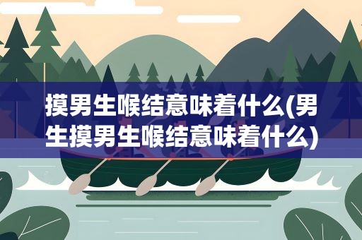 摸男生喉结意味着什么(男生摸男生喉结意味着什么)