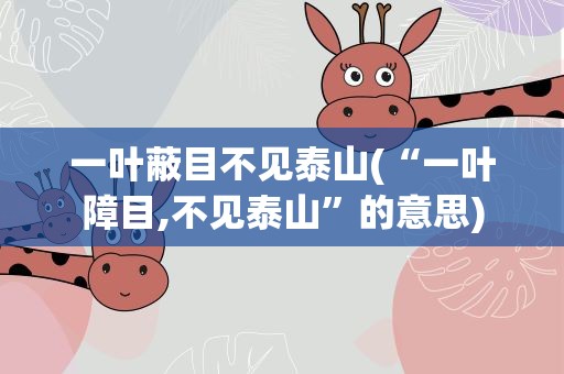 一叶蔽目不见泰山(“一叶障目,不见泰山”的意思)