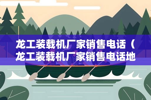 龙工装载机厂家销售电话（龙工装载机厂家销售电话地址）