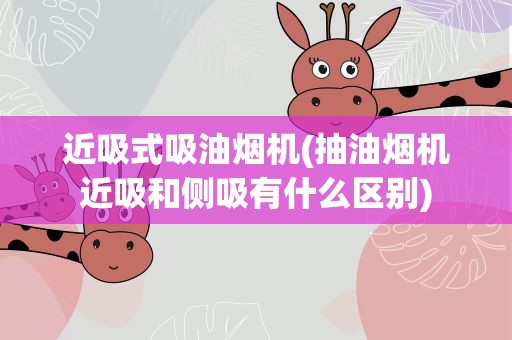 近吸式吸油烟机(抽油烟机近吸和侧吸有什么区别)
