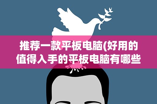推荐一款平板电脑(好用的值得入手的平板电脑有哪些求推荐)