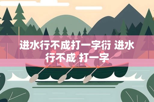 进水行不成打一字衍 进水行不成 打一字