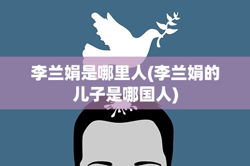 李兰娟是哪里人(李兰娟的儿子是哪国人)