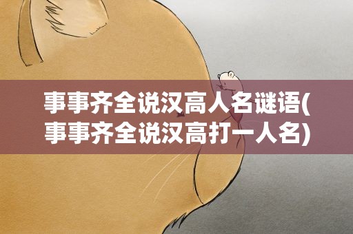 事事齐全说汉高人名谜语(事事齐全说汉高打一人名)