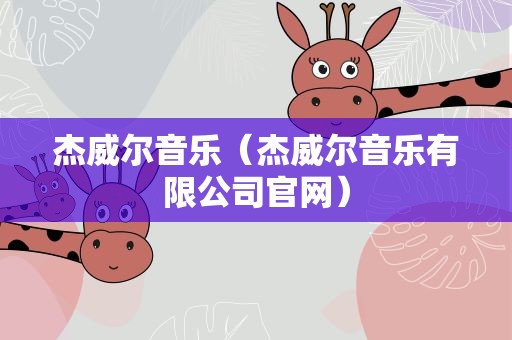 杰威尔音乐（杰威尔音乐有限公司官网）