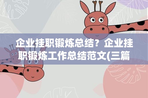 企业挂职锻炼总结？企业挂职锻炼工作总结范文(三篇)