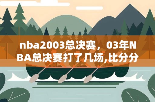 nba2003总决赛，03年NBA总决赛打了几场,比分分别是多少