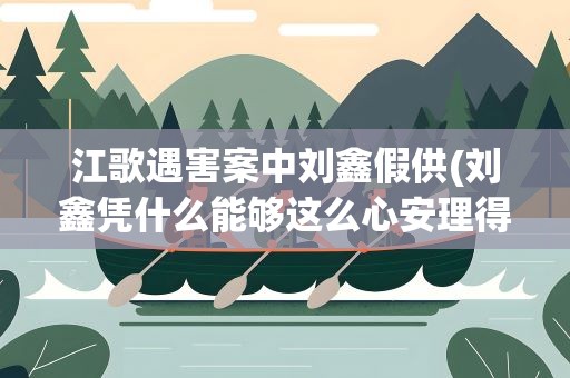 江歌遇害案中刘鑫假供(刘鑫凭什么能够这么心安理得)