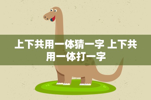 上下共用一体猜一字 上下共用一体打一字
