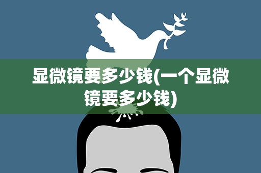 显微镜要多少钱(一个显微镜要多少钱)