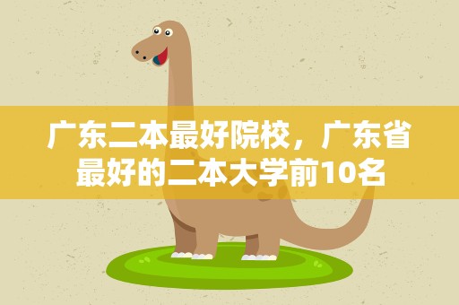 广东二本最好院校，广东省最好的二本大学前10名