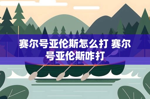 赛尔号亚伦斯怎么打 赛尔号亚伦斯咋打