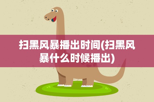 扫黑风暴播出时间(扫黑风暴什么时候播出)