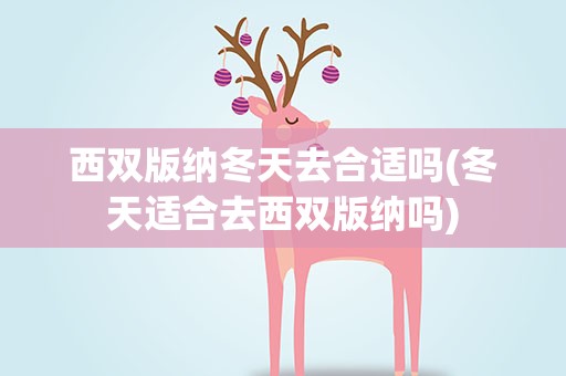 西双版纳冬天去合适吗(冬天适合去西双版纳吗)