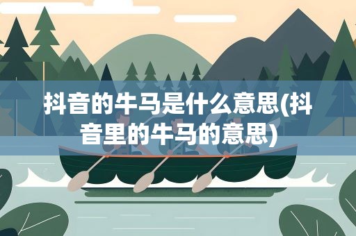 抖音的牛马是什么意思(抖音里的牛马的意思)