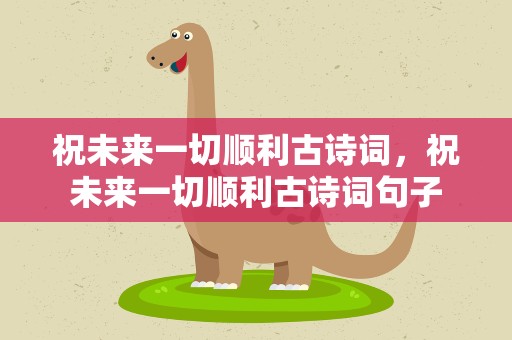 祝未来一切顺利古诗词，祝未来一切顺利古诗词句子