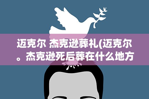 迈克尔 杰克逊葬礼(迈克尔。杰克逊死后葬在什么地方)