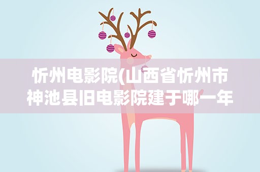 忻州电影院(山西省忻州市神池县旧电影院建于哪一年)