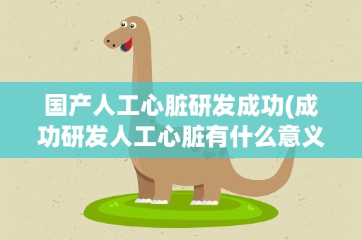 国产人工心脏研发成功(成功研发人工心脏有什么意义)