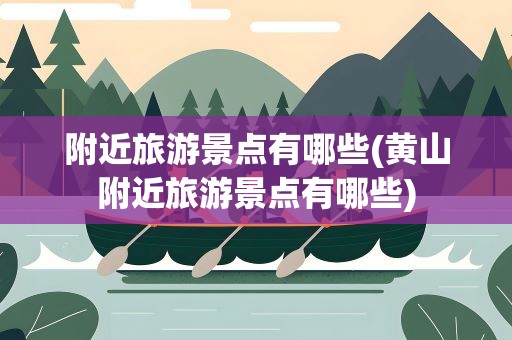 附近旅游景点有哪些(黄山附近旅游景点有哪些)