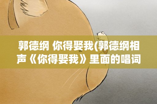 郭德纲 你得娶我(郭德纲相声《你得娶我》里面的唱词)