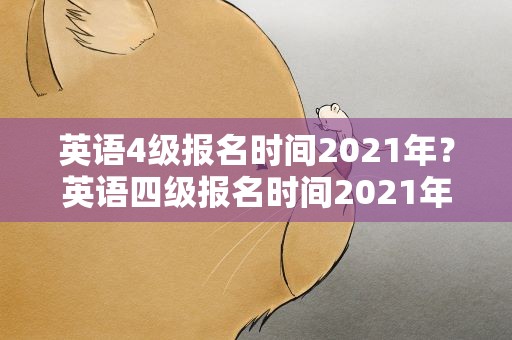 英语4级报名时间2021年？英语四级报名时间2021年