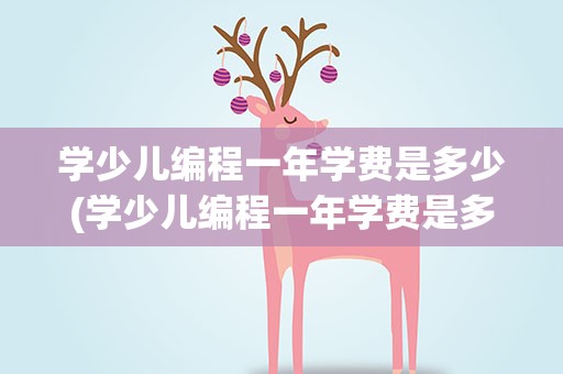 学少儿编程一年学费是多少(学少儿编程一年学费是多少钱)