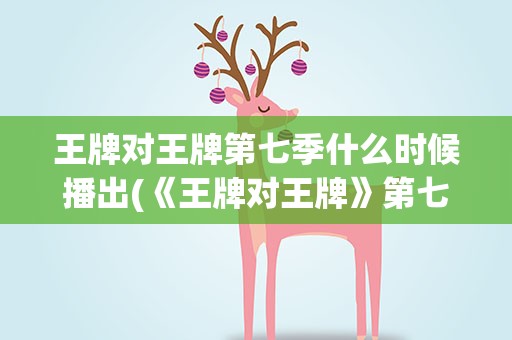 王牌对王牌第七季什么时候播出(《王牌对王牌》第七季大约什么时候播出)