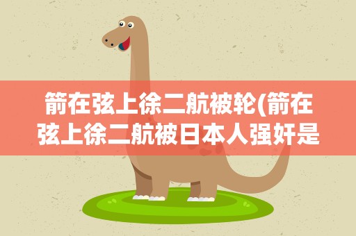箭在弦上徐二航被轮(箭在弦上徐二航被日本人强奸是多少集)
