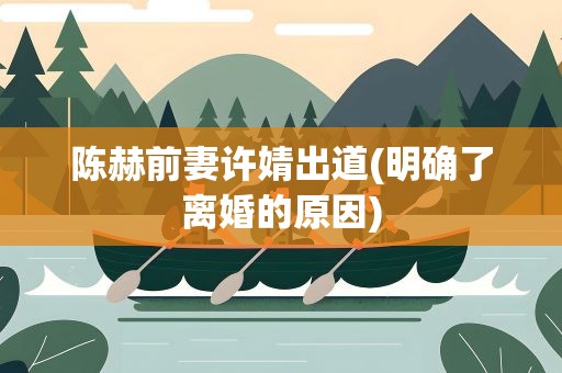 陈赫前妻许婧出道(明确了离婚的原因)