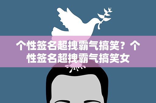 个性签名超拽霸气搞笑？个性签名超拽霸气搞笑女