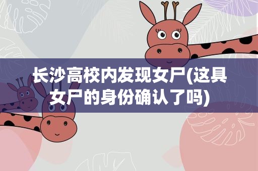 长沙高校内发现女尸(这具女尸的身份确认了吗)