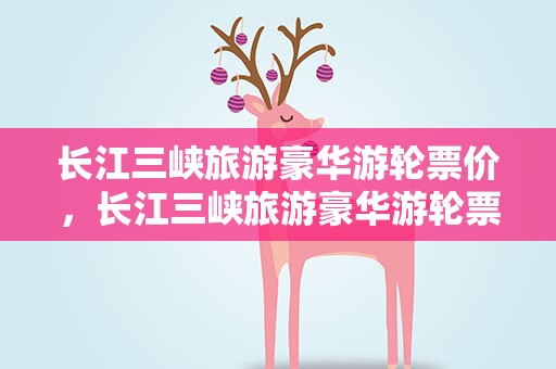 长江三峡旅游豪华游轮票价，长江三峡旅游豪华游轮票价多少