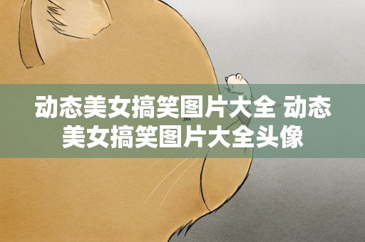 动态美女搞笑图片大全 动态美女搞笑图片大全头像