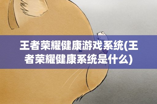 王者荣耀健康游戏系统(王者荣耀健康系统是什么)