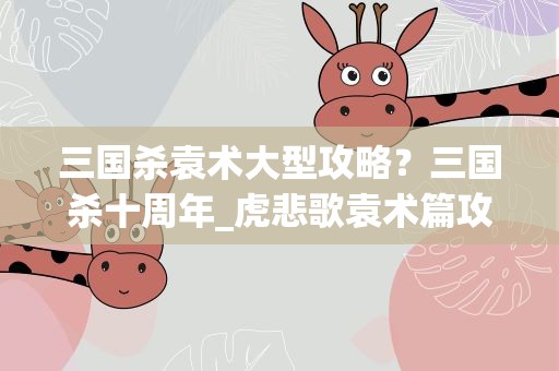 三国杀袁术大型攻略？三国杀十周年_虎悲歌袁术篇攻略全关卡指南