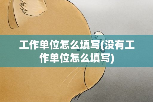 工作单位怎么填写(没有工作单位怎么填写)