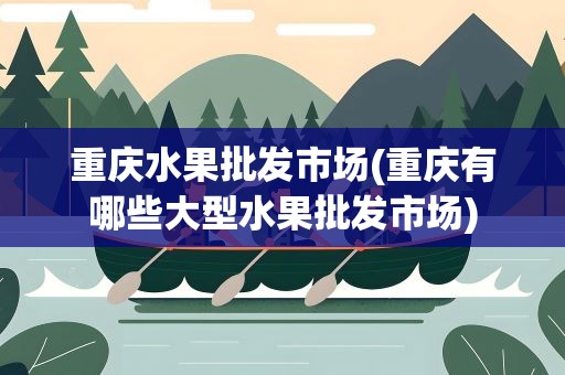 重庆水果批发市场(重庆有哪些大型水果批发市场)
