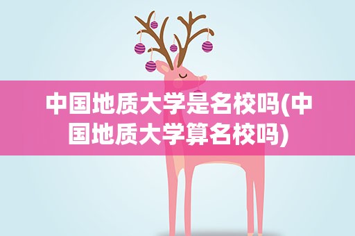 中国地质大学是名校吗(中国地质大学算名校吗)