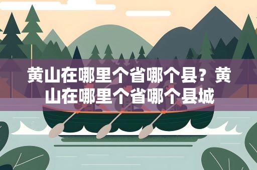 黄山在哪里个省哪个县？黄山在哪里个省哪个县城