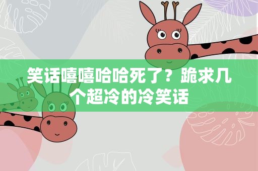 笑话嘻嘻哈哈死了？跪求几个超冷的冷笑话