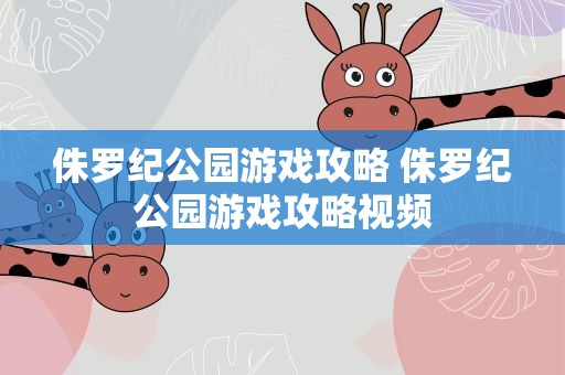 侏罗纪公园游戏攻略 侏罗纪公园游戏攻略视频