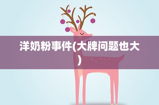 洋奶粉事件(大牌问题也大)