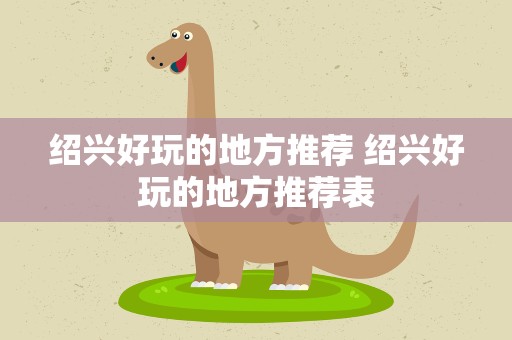 绍兴好玩的地方推荐 绍兴好玩的地方推荐表