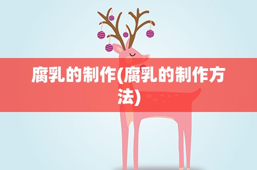 腐乳的制作(腐乳的制作方法)