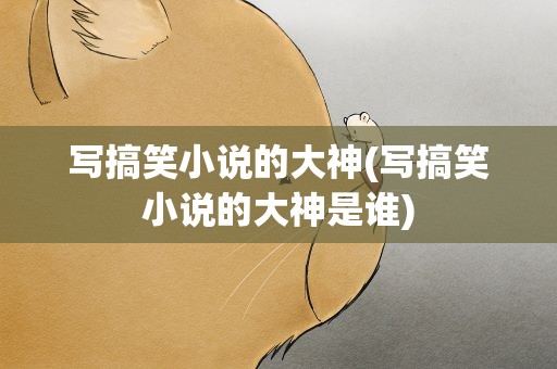 写搞笑小说的大神(写搞笑小说的大神是谁)