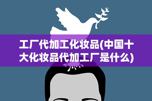 工厂代加工化妆品(中国十大化妆品代加工厂是什么)